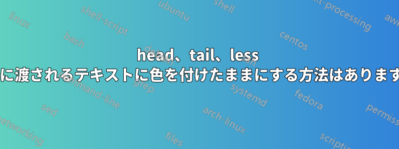 head、tail、less などに渡されるテキストに色を付けたままにする方法はありますか?