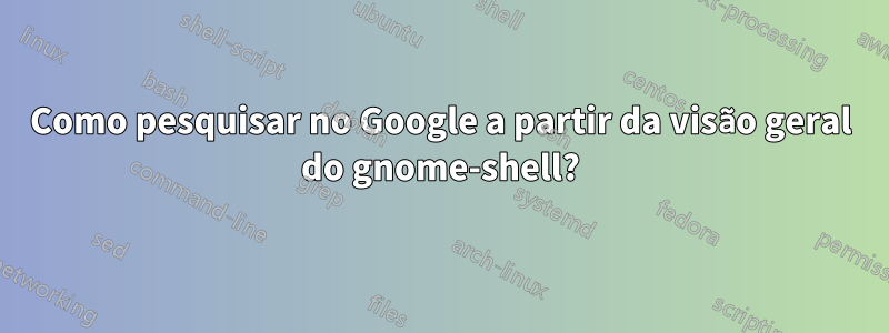 Como pesquisar no Google a partir da visão geral do gnome-shell?