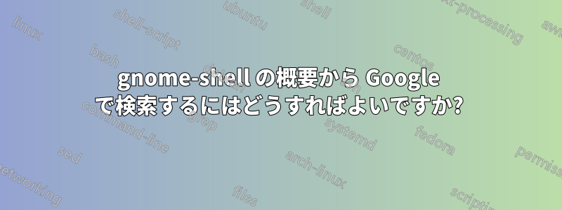 gnome-shell の概要から Google で検索するにはどうすればよいですか?