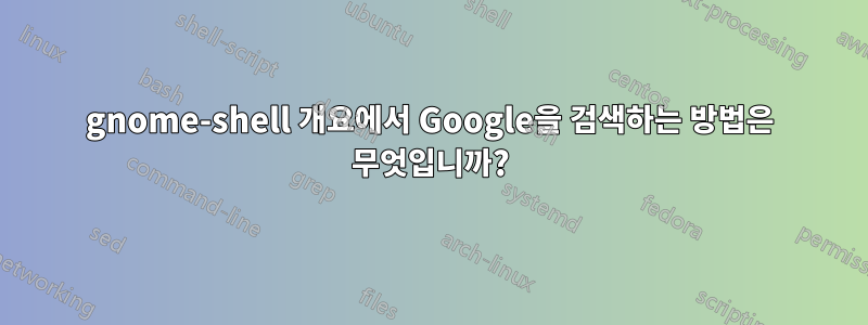 gnome-shell 개요에서 Google을 검색하는 방법은 무엇입니까?