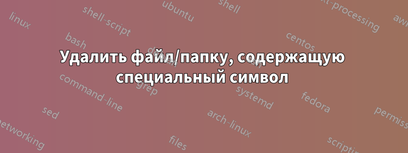 Удалить файл/папку, содержащую специальный символ