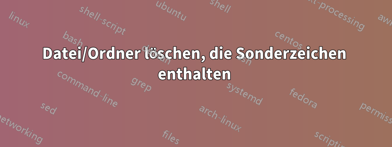 Datei/Ordner löschen, die Sonderzeichen enthalten