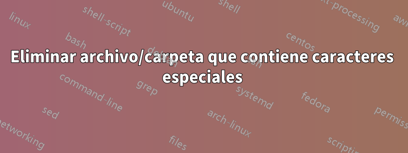 Eliminar archivo/carpeta que contiene caracteres especiales