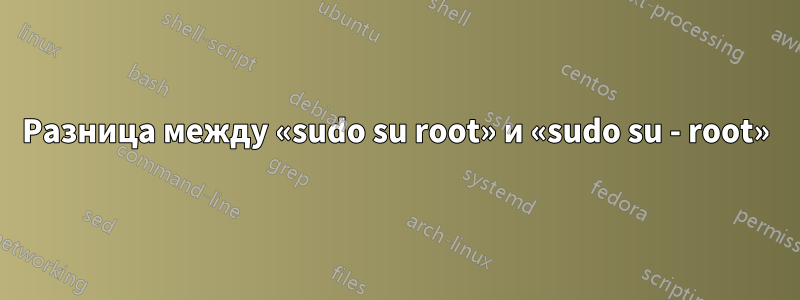 Разница между «sudo su root» и «sudo su - root»