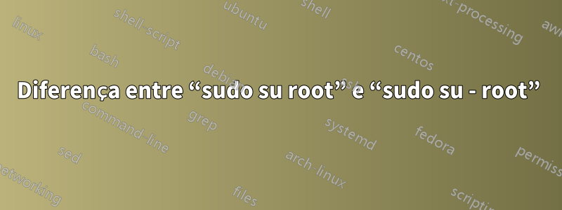 Diferença entre “sudo su root” e “sudo su - root”