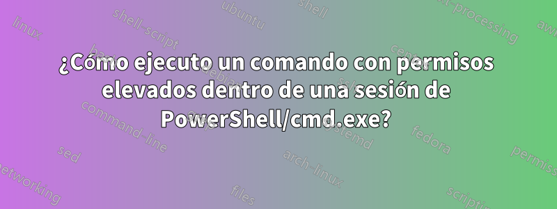 ¿Cómo ejecuto un comando con permisos elevados dentro de una sesión de PowerShell/cmd.exe?