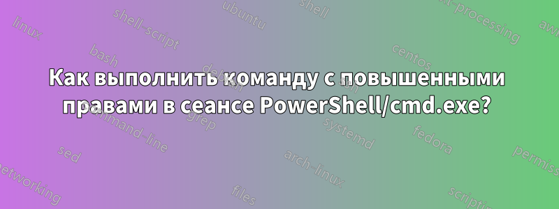 Как выполнить команду с повышенными правами в сеансе PowerShell/cmd.exe?