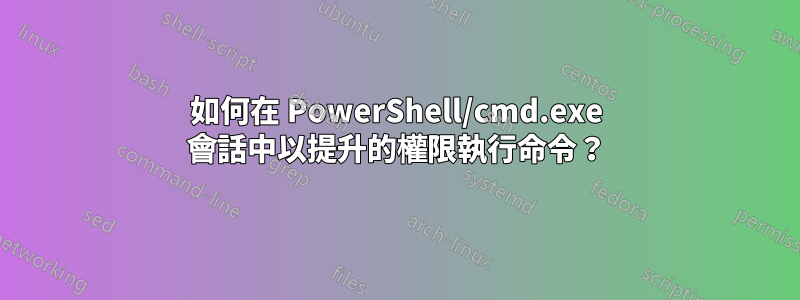 如何在 PowerShell/cmd.exe 會話中以提升的權限執行命令？