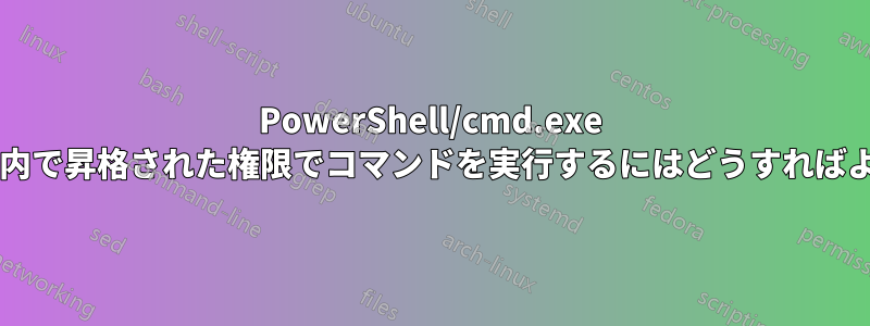 PowerShell/cmd.exe セッション内で昇格された権限でコマンドを実行するにはどうすればよいですか?