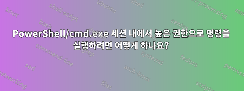 PowerShell/cmd.exe 세션 내에서 높은 권한으로 명령을 실행하려면 어떻게 하나요?