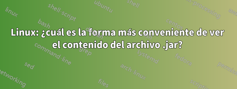 Linux: ¿cuál es la forma más conveniente de ver el contenido del archivo .jar?