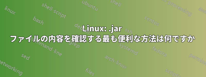 Linux: .jar ファイルの内容を確認する最も便利な方法は何ですか