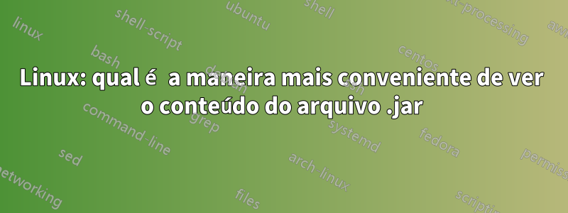 Linux: qual é a maneira mais conveniente de ver o conteúdo do arquivo .jar