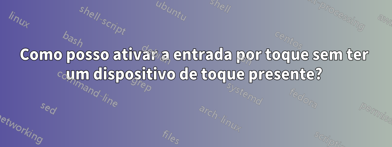 Como posso ativar a entrada por toque sem ter um dispositivo de toque presente?