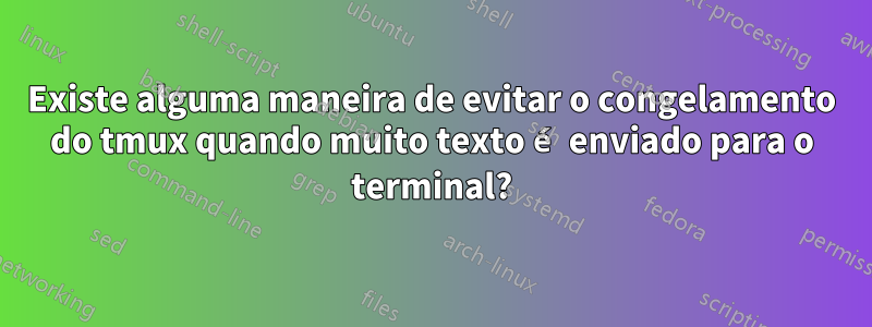 Existe alguma maneira de evitar o congelamento do tmux quando muito texto é enviado para o terminal?