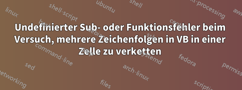 Undefinierter Sub- oder Funktionsfehler beim Versuch, mehrere Zeichenfolgen in VB in einer Zelle zu verketten