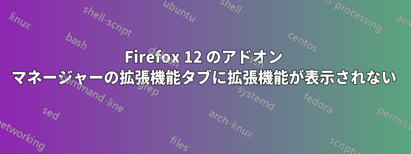 Firefox 12 のアドオン マネージャーの拡張機能タブに拡張機能が表示されない