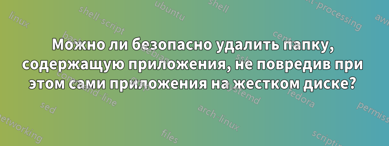 Можно ли безопасно удалить папку, содержащую приложения, не повредив при этом сами приложения на жестком диске?