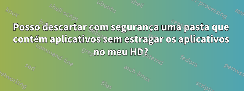 Posso descartar com segurança uma pasta que contém aplicativos sem estragar os aplicativos no meu HD?