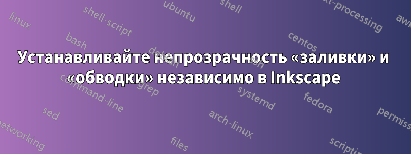 Устанавливайте непрозрачность «заливки» и «обводки» независимо в Inkscape