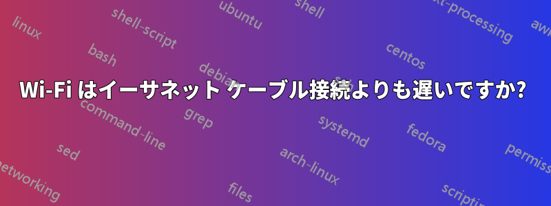 Wi-Fi はイーサネット ケーブル接続よりも遅いですか?