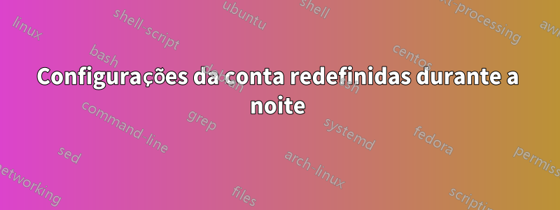 Configurações da conta redefinidas durante a noite