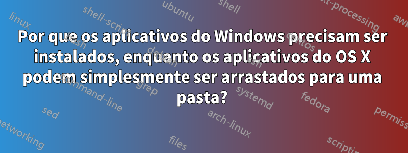 Por que os aplicativos do Windows precisam ser instalados, enquanto os aplicativos do OS X podem simplesmente ser arrastados para uma pasta?