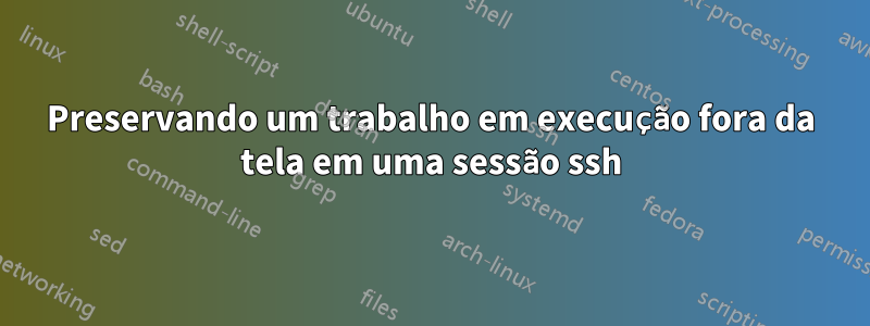 Preservando um trabalho em execução fora da tela em uma sessão ssh