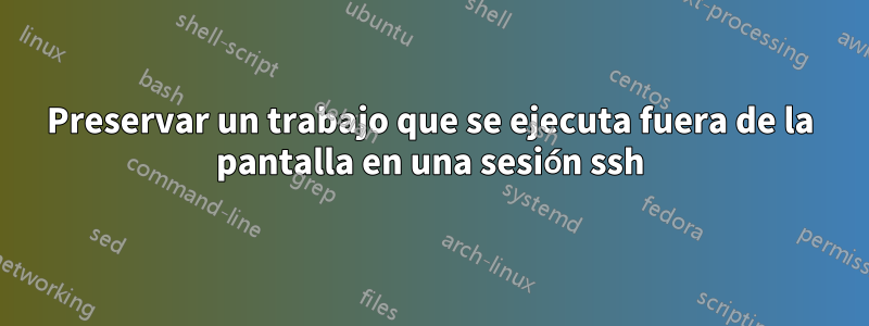 Preservar un trabajo que se ejecuta fuera de la pantalla en una sesión ssh