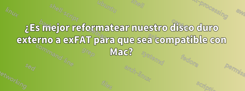 ¿Es mejor reformatear nuestro disco duro externo a exFAT para que sea compatible con Mac?