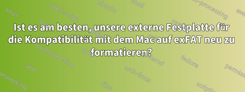 Ist es am besten, unsere externe Festplatte für die Kompatibilität mit dem Mac auf exFAT neu zu formatieren?