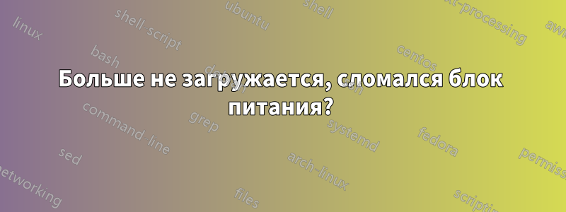 Больше не загружается, сломался блок питания?