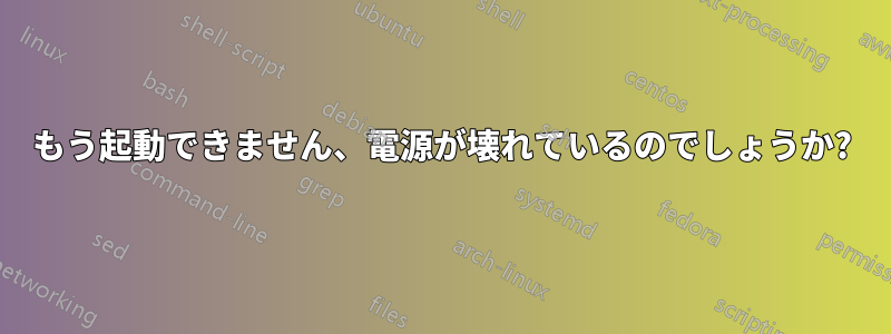 もう起動できません、電源が壊れているのでしょうか?