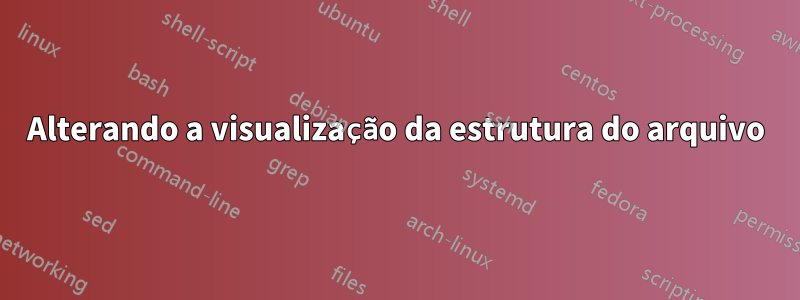 Alterando a visualização da estrutura do arquivo