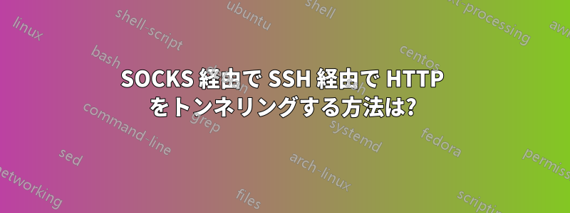 SOCKS 経由で SSH 経由で HTTP をトンネリングする方法は?