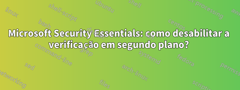 Microsoft Security Essentials: como desabilitar a verificação em segundo plano?