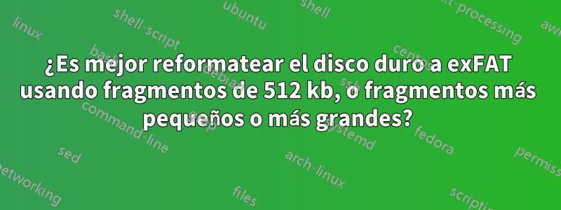 ¿Es mejor reformatear el disco duro a exFAT usando fragmentos de 512 kb, o fragmentos más pequeños o más grandes?