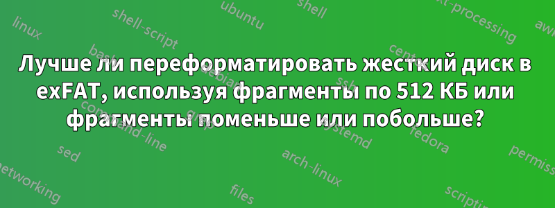 Лучше ли переформатировать жесткий диск в exFAT, используя фрагменты по 512 КБ или фрагменты поменьше или побольше?