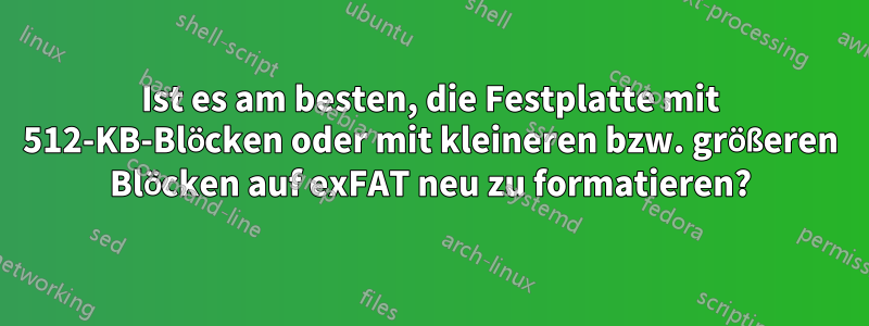 Ist es am besten, die Festplatte mit 512-KB-Blöcken oder mit kleineren bzw. größeren Blöcken auf exFAT neu zu formatieren?