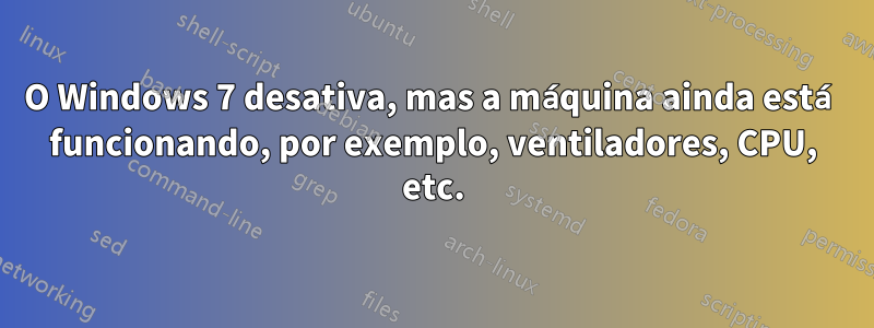 O Windows 7 desativa, mas a máquina ainda está funcionando, por exemplo, ventiladores, CPU, etc.