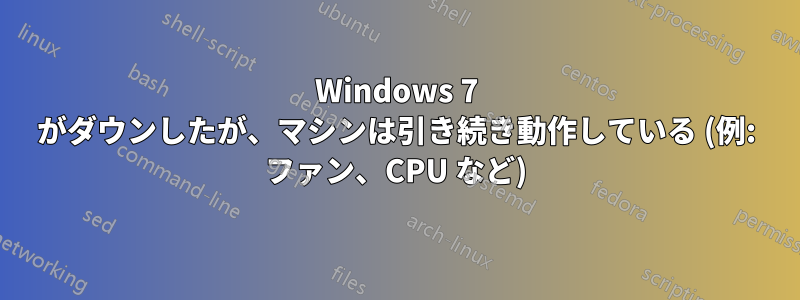 Windows 7 がダウンしたが、マシンは引き続き動作している (例: ファン、CPU など)