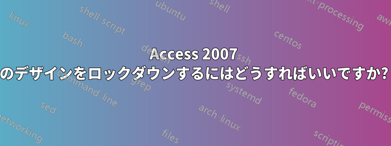 Access 2007 のデザインをロックダウンするにはどうすればいいですか?