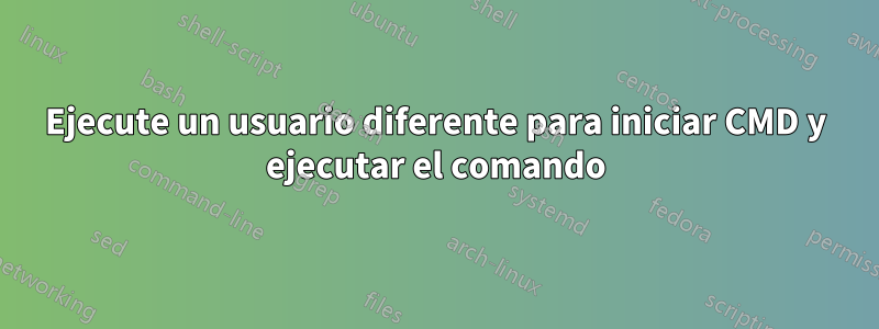 Ejecute un usuario diferente para iniciar CMD y ejecutar el comando