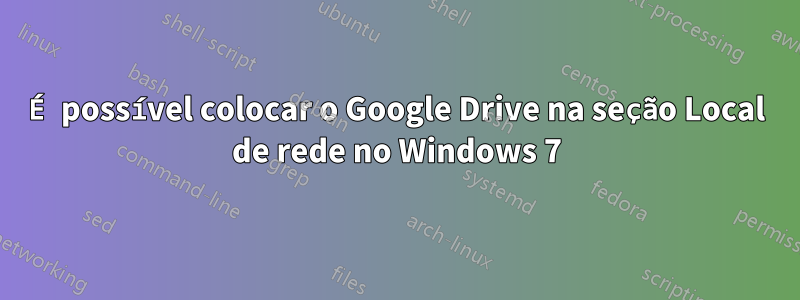 É possível colocar o Google Drive na seção Local de rede no Windows 7