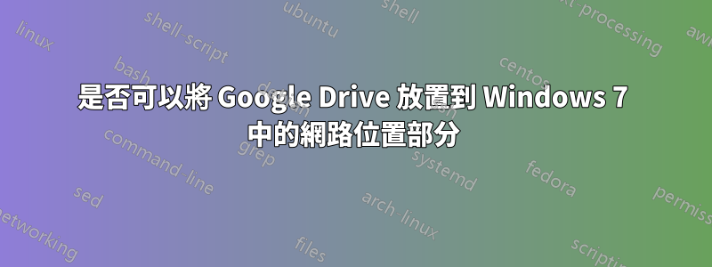 是否可以將 Google Drive 放置到 Windows 7 中的網路位置部分