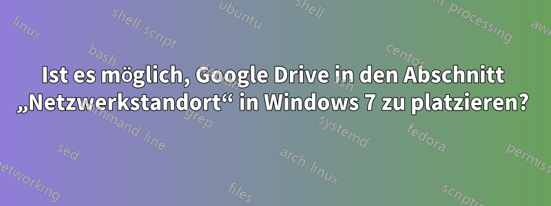 Ist es möglich, Google Drive in den Abschnitt „Netzwerkstandort“ in Windows 7 zu platzieren?