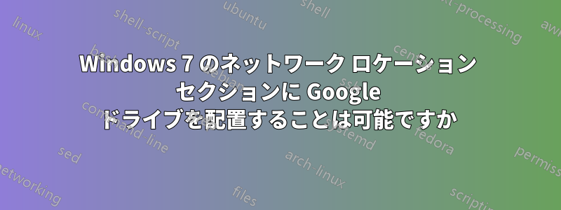 Windows 7 のネットワーク ロケーション セクションに Google ドライブを配置することは可能ですか