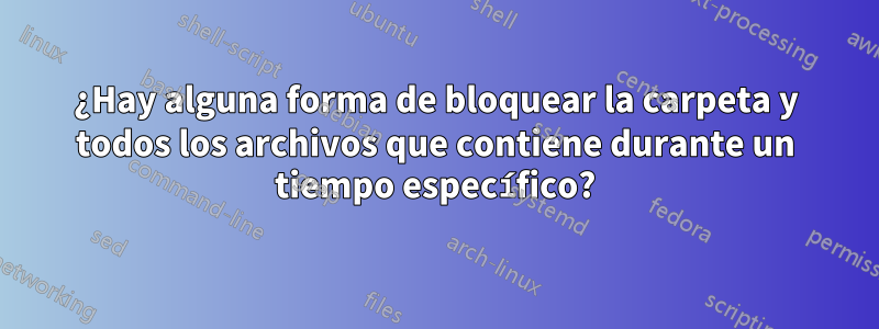 ¿Hay alguna forma de bloquear la carpeta y todos los archivos que contiene durante un tiempo específico?