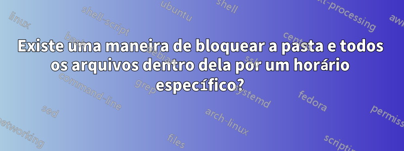 Existe uma maneira de bloquear a pasta e todos os arquivos dentro dela por um horário específico?