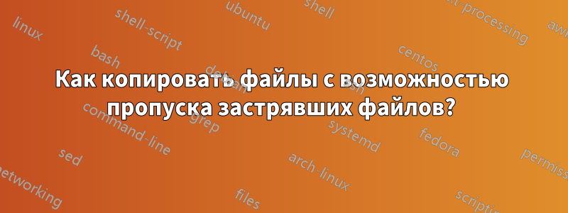 Как копировать файлы с возможностью пропуска застрявших файлов?